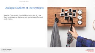 e-art sup | 3A & 3B
Design Interactif
Alexandre Rivaux
arivaux@gmail.com
ixd.education
Quelques Makers et leurs projets
Weather Forecasting Coat Hook est un projet de Lara
Grant proposant de réaliser un porte manteau informant
sur la météo.
L’internet des objets
—
 