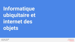 e-art sup | 3A & 3B
Design Interactif
Alexandre Rivaux
arivaux@gmail.com
ixd.education
Informatique
ubiquitaire et
internet des
objets
 
