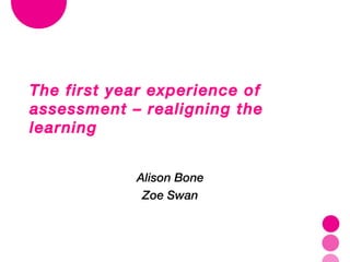 The first year experience of assessment – realigning the learning Alison Bone Zoe Swan 