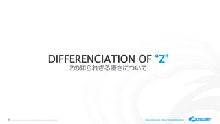 ©2019 Zscaler, Inc. All rights reserved. ZSCALER CONFIDENTIAL INFORMATION8 Securing your cloud transformation
DIFFERENCIATION OF “Z”
Zの知られざる凄さについて
 
