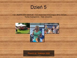 Dzień 5 7.07 - BEZPIECZNE WAKACJE – kurs ratownictwa medycznego w SP w Jastrzębi.  Występ Supergwiazdy – Majki Jeżowskiej. Powrót do: Wakacje 2006 