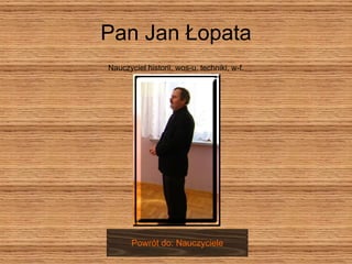 Pan Jan Łopata Nauczyciel historii, wos-u, techniki, w-f. Powrót do: Nauczyciele 
