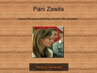Pani Zawiła Nauczycielka języka angielskiego. Prowadzi kółko europejskie. Powrót do: Nauczyciele 