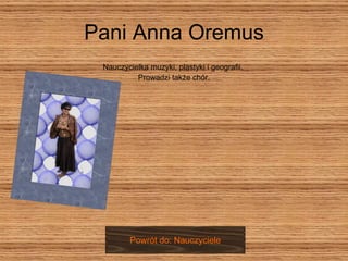 Pani Anna Oremus Nauczycielka muzyki, plastyki i geografii.  Prowadzi także chór. Powrót do: Nauczyciele 