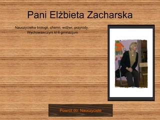 Pani Elżbieta Zacharska Nauczycielka biologii, chemii, wdżwr, przyrody.  Wychowawczyni kl II gimnazjum Powrót do: Nauczyciele 