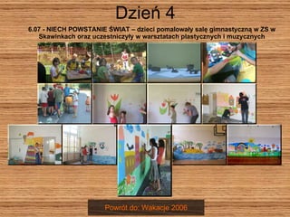 Dzień 4 6.07 - NIECH POWSTANIE ŚWIAT – dzieci pomalowały salę gimnastyczną w ZS w Skawinkach oraz uczestniczyły w warsztatach plastycznych i muzycznych Powrót do: Wakacje 2006 