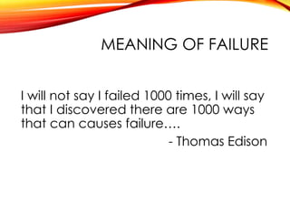 MEANING OF FAILURE
I will not say I failed 1000 times, I will say
that I discovered there are 1000 ways
that can causes failure….
- Thomas Edison
 