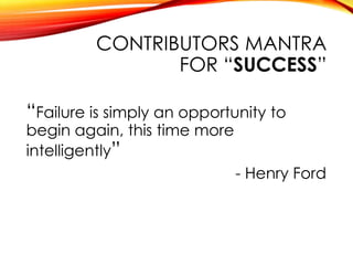 CONTRIBUTORS MANTRA
FOR “SUCCESS”
“Failure is simply an opportunity to
begin again, this time more
intelligently”
- Henry Ford
 