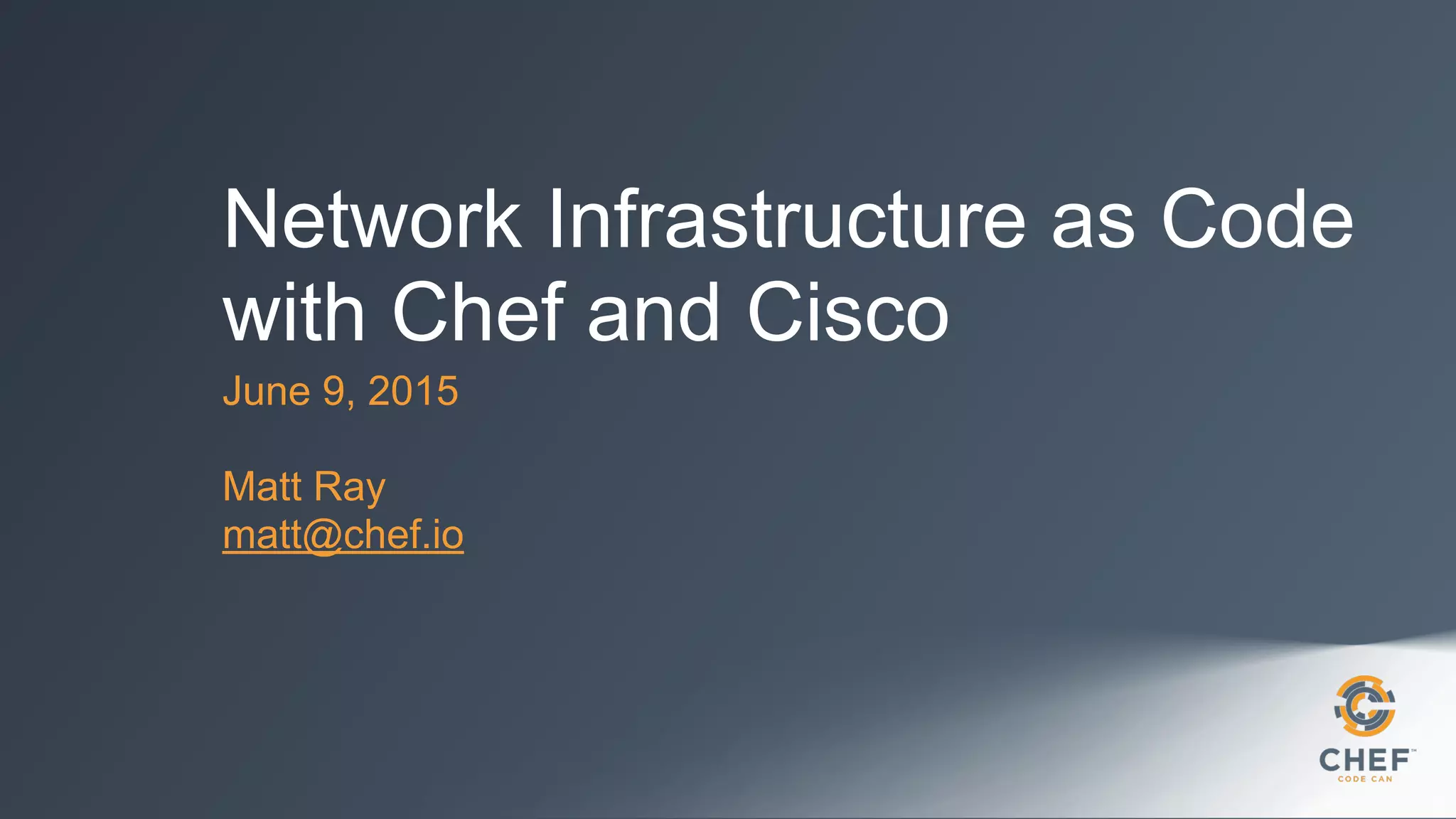 Network Infrastructure as Code
with Chef and Cisco
June 9, 2015
Matt Ray
matt@chef.io
 