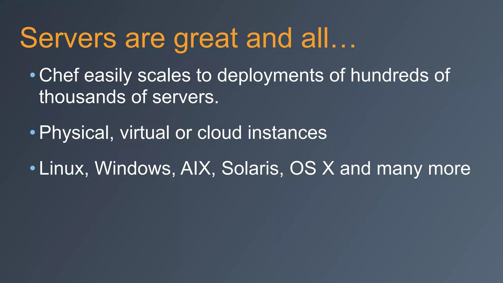 Servers are great and all…
• Chef easily scales to deployments of hundreds of
thousands of servers.
• Physical, virtual or cloud instances
• Linux, Windows, AIX, Solaris, OS X and many more
 