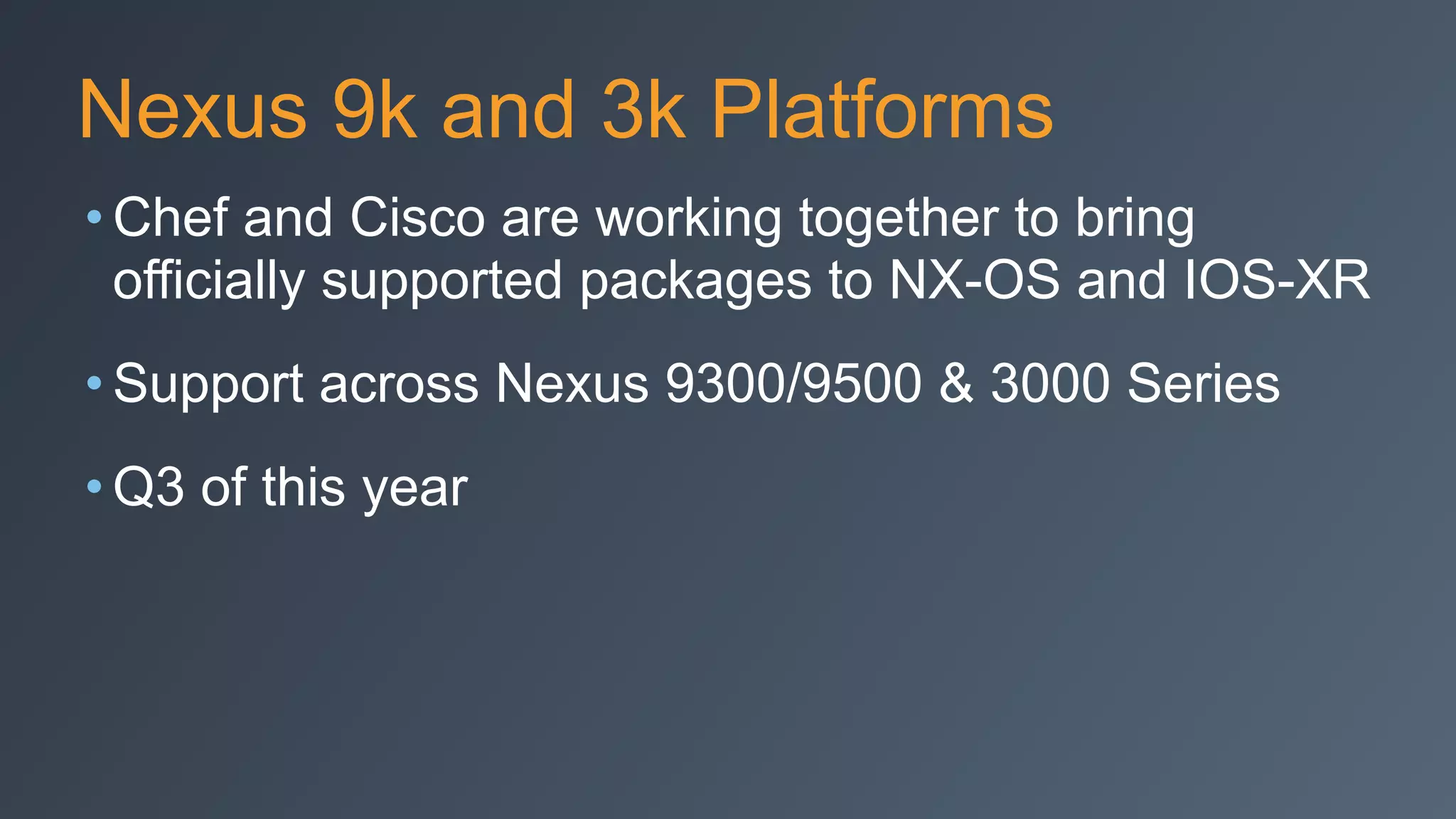 Nexus 9k and 3k Platforms
• Chef and Cisco are working together to bring
officially supported packages to NX-OS and IOS-XR
• Support across Nexus 9300/9500 & 3000 Series
• Q3 of this year
 