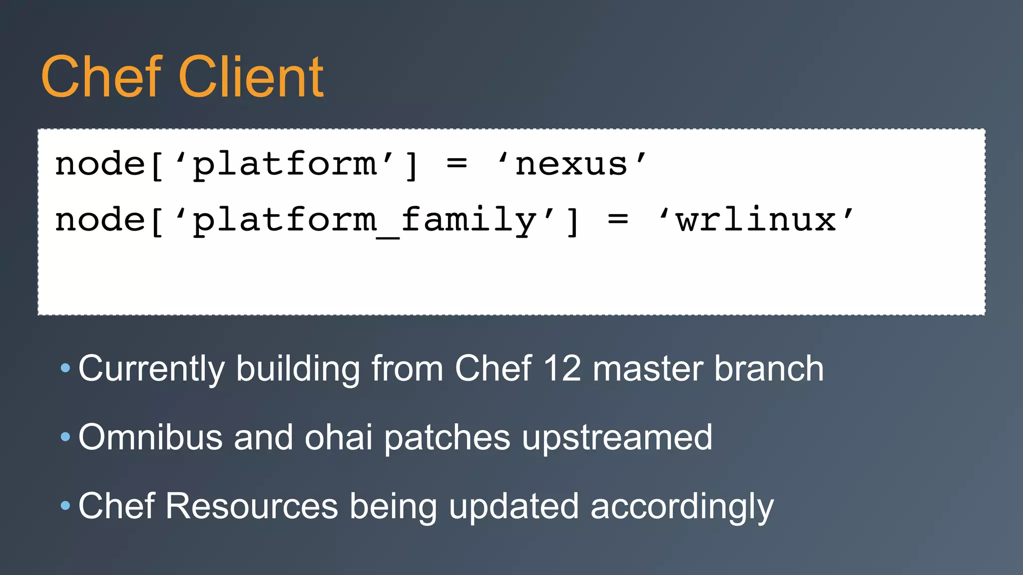 node[‘platform’] = ‘nexus’
node[‘platform_family’] = ‘wrlinux’
Chef Client
• Currently building from Chef 12 master branch
• Omnibus and ohai patches upstreamed
• Chef Resources being updated accordingly
 