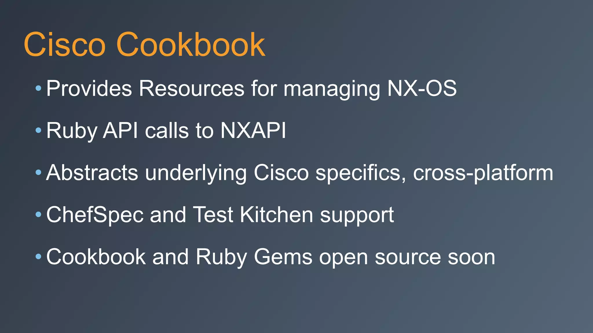 Cisco Cookbook
• Provides Resources for managing NX-OS
• Ruby API calls to NXAPI
• Abstracts underlying Cisco specifics, cross-platform
• ChefSpec and Test Kitchen support
• Cookbook and Ruby Gems open source soon
 