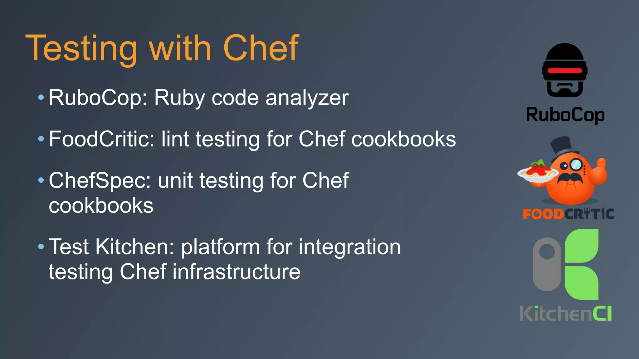 Testing with Chef
• RuboCop: Ruby code analyzer
• FoodCritic: lint testing for Chef cookbooks
• ChefSpec: unit testing for Chef
cookbooks
• Test Kitchen: platform for integration
testing Chef infrastructure
 