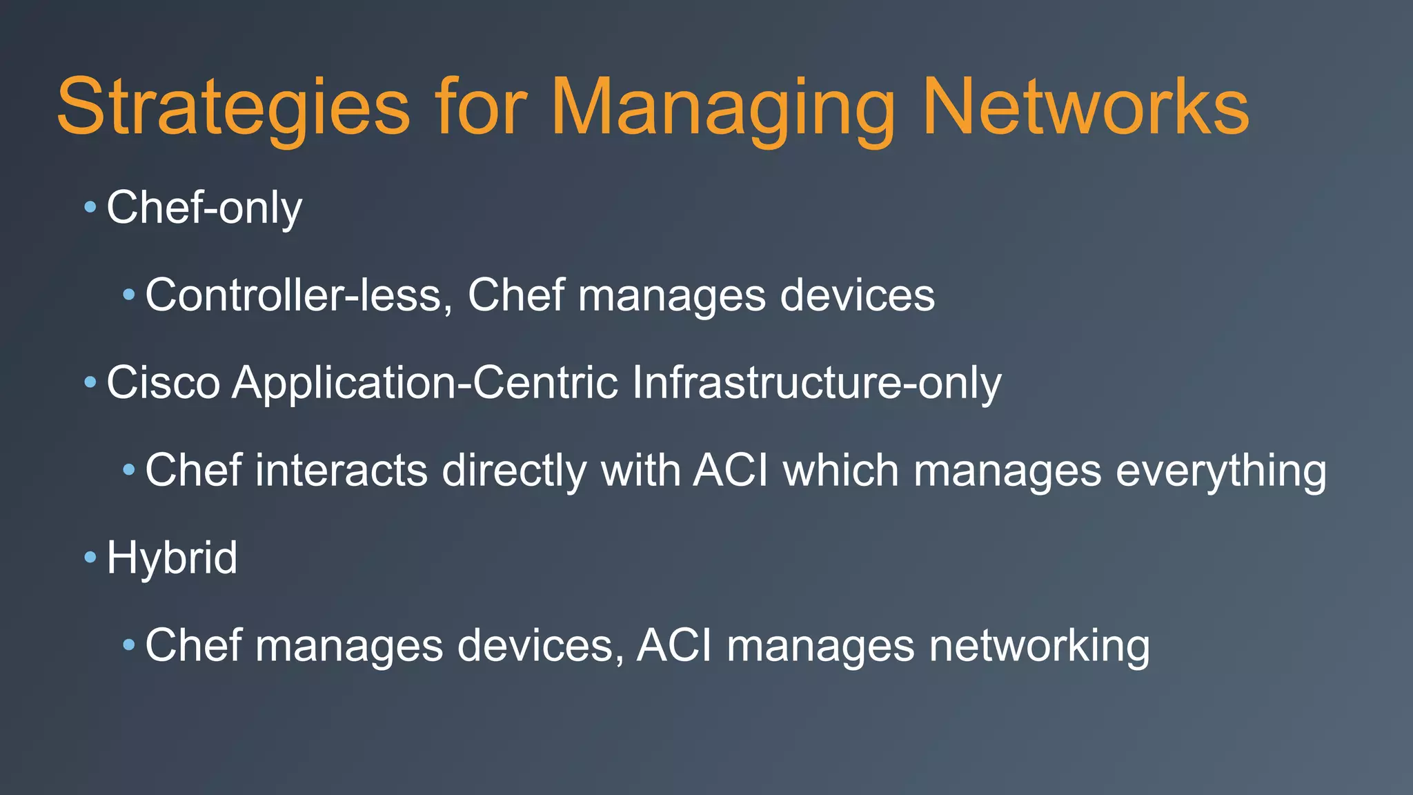 Strategies for Managing Networks
• Chef-only
• Controller-less, Chef manages devices
• Cisco Application-Centric Infrastructure-only
• Chef interacts directly with ACI which manages everything
• Hybrid
• Chef manages devices, ACI manages networking
 