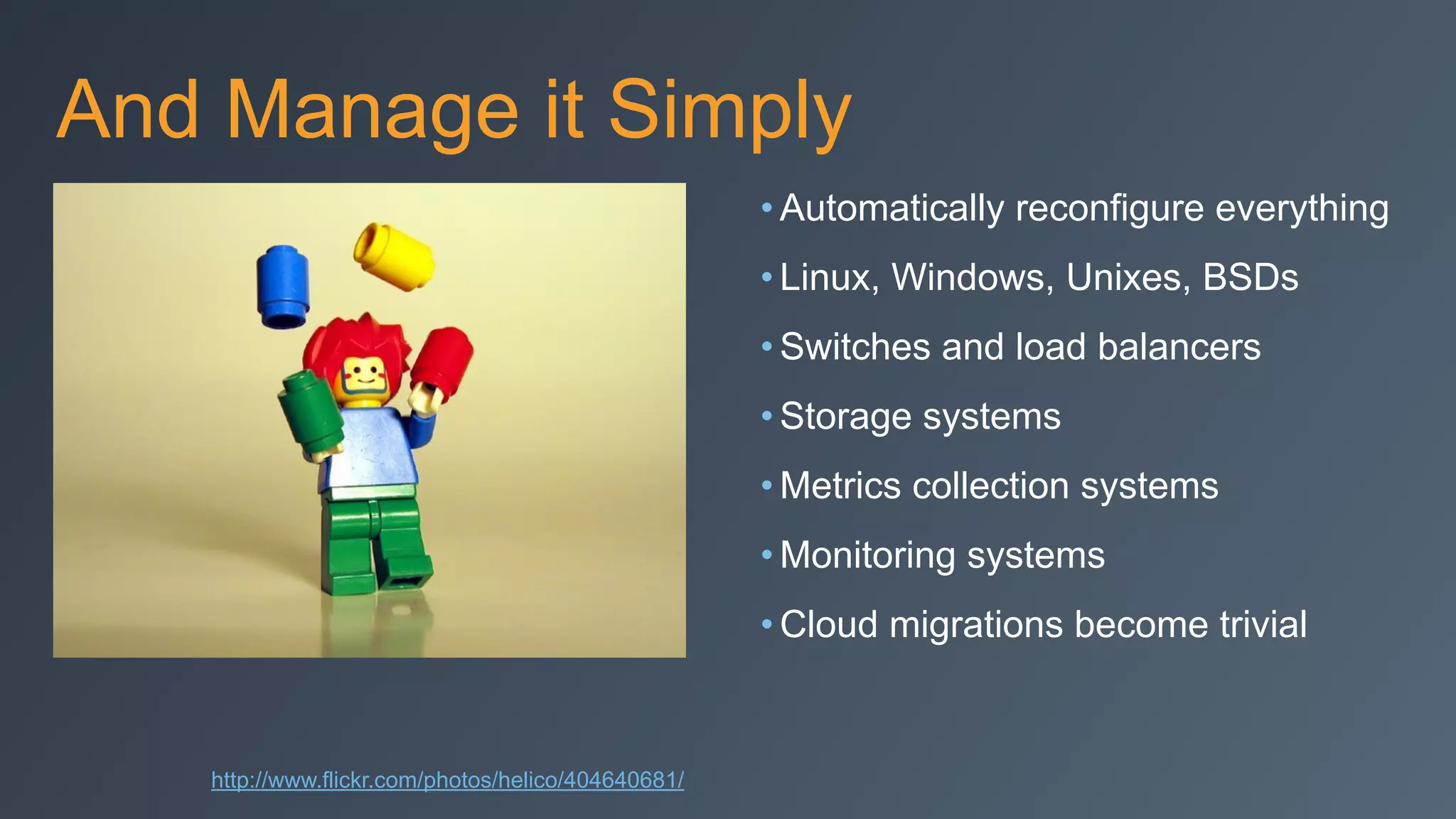And Manage it Simply
• Automatically reconfigure everything
• Linux, Windows, Unixes, BSDs
• Switches and load balancers
• Storage systems
• Metrics collection systems
• Monitoring systems
• Cloud migrations become trivial
http://www.flickr.com/photos/helico/404640681/
 