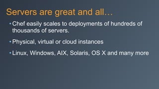 Servers are great and all…
• Chef easily scales to deployments of hundreds of
thousands of servers.
• Physical, virtual or cloud instances
• Linux, Windows, AIX, Solaris, OS X and many more
 