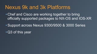 Nexus 9k and 3k Platforms
• Chef and Cisco are working together to bring
officially supported packages to NX-OS and IOS-XR
• Support across Nexus 9300/9500 & 3000 Series
• Q3 of this year
 