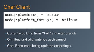node[‘platform’] = ‘nexus’
node[‘platform_family’] = ‘wrlinux’
Chef Client
• Currently building from Chef 12 master branch
• Omnibus and ohai patches upstreamed
• Chef Resources being updated accordingly
 
