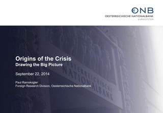 Origins of the Crisis 
Drawing the Big Picture 
September 22, 2014 
Paul Ramskogler 
Foreign Research Division, Oesterreichische Nationalbank 
 