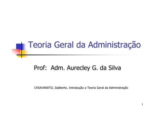 Teoria Geral da Administração
1
Prof: Adm. Aurecley G. da Silva
CHIAVANATO, Idalberto. Introdução a Teoria Geral da Administração
 
