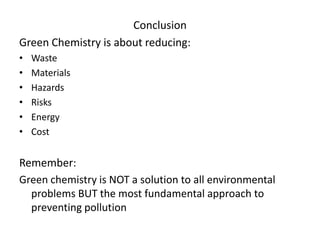 Conclusion
Green Chemistry is about reducing:
• Waste
• Materials
• Hazards
• Risks
• Energy
• Cost
Remember:
Green chemistry is NOT a solution to all environmental
problems BUT the most fundamental approach to
preventing pollution
 
