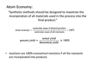 Atom Economy:
“Synthetic methods should be designed to maximize the
incorporation of all materials used in the process into the
final product.”
• reactions are 100% economical reactions if all the reactants
are incorporated into products
 