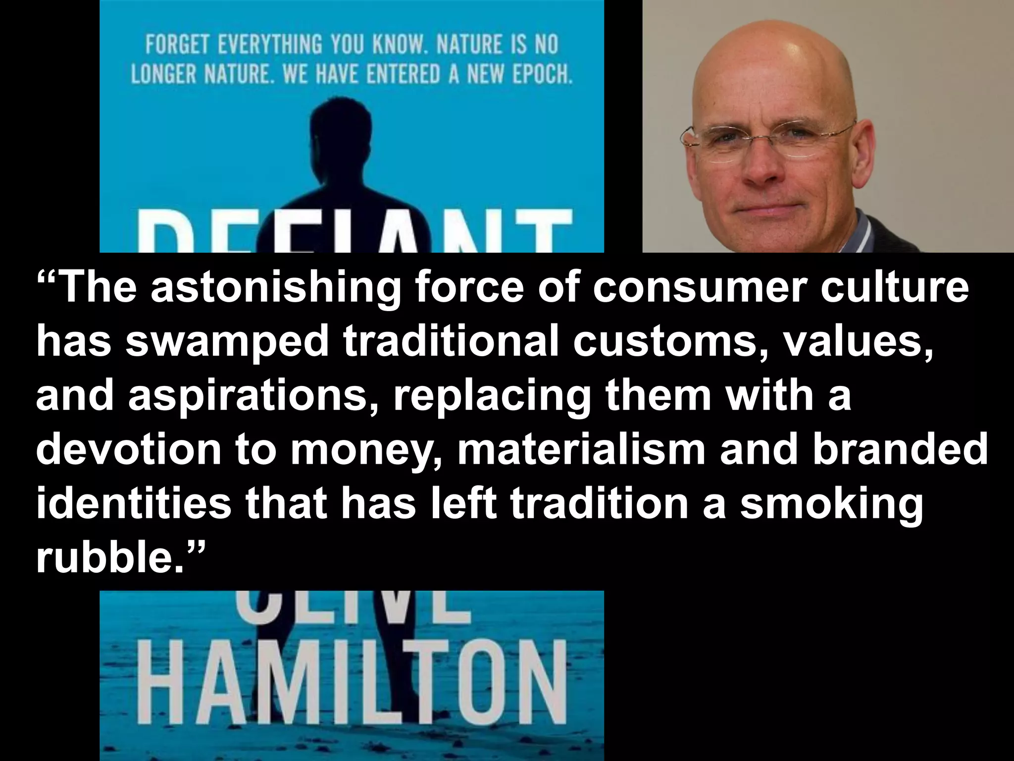 “The astonishing force of consumer culture
has swamped traditional customs, values,
and aspirations, replacing them with a
devotion to money, materialism and branded
identities that has left tradition a smoking
rubble.”
 