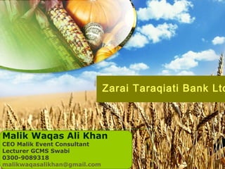 Zarai Taraqiati Bank Ltd
Malik Waqas Ali Khan
CEO Malik Event Consultant
Lecturer GCMS Swabi
0300-9089318
malikwaqasalikhan@gmail.com
 