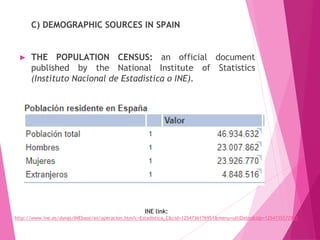 C) DEMOGRAPHIC SOURCES IN SPAIN
► THE POPULATION CENSUS: an official document
published by the National Institute of Statistics
(Instituto Nacional de Estadística o INE).
INE link:
http://www.ine.es/dyngs/INEbase/es/operacion.htm?c=Estadistica_C&cid=1254736176951&menu=ultiDatos&idp=1254735572981
 