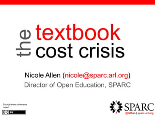 @txtbks | sparc.arl.org
textbook
cost crisis
Nicole Allen (nicole@sparc.arl.org)
Director of Open Education, SPARC
Except where otherwise
noted...
the
 
