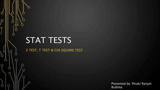 STAT TESTS
Z TEST, T TEST & CHI SQUARE TEST
Presented by: Pinaki Ranjan
Brahma
 