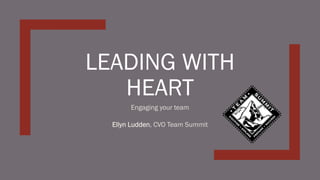 LEADING WITH
HEART
Engaging your team
Ellyn Ludden, CVO Team Summit
 