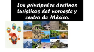 Los principales destinos
turísticos del noroeste y
centro de México.
 