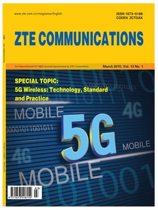 SPECIAL TOPIC:
5G Wireless: Technology, Standard
and Practice
ISSN 1673-5188
CODEN ZCTOAK
ZTECOMMUNICATIONSVOLUME13NUMBER1MARCH2015
www.zte.com.cn/magazine/English
ZTECOMMUNICATIONS
March 2015, Vol. 13 No. 1An International ICT R&D Journal Sponsored by ZTE Corporation
 
