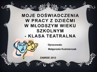 MOJE DOŚWIADCZENIA
W PRACY Z DZIEĆMI
W MŁODSZYM WIEKU
SZKOLNYM
- KLASA TEATRALNA
Opracowała:
Małgorzata Kuśmierczak
ZABRZE 2012
 