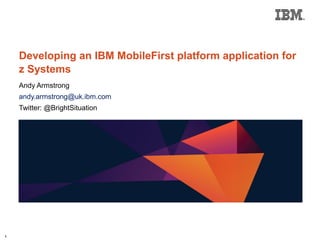 Developing an IBM MobileFirst platform application for
z Systems
Andy Armstrong
andy.armstrong@uk.ibm.com
Twitter: @BrightSituation
1
 