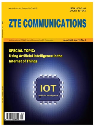 ISSN 1673-5188
CODEN ZCTOAK
ZTECOMMUNICATIONSVOLUME13NUMBER2JUNE2015
www.zte.com.cn/magazine/English
ZTECOMMUNICATIONS
June 2015, Vol. 13 No. 2An International ICT R&D Journal Sponsored by ZTE Corporation
SPECIAL TOPIC:
Using Artificial Intelligence in the
Internet of Things
 