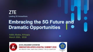 Addis Ababa, Ethiopia
March 20th, 2018
Embracing the 5G Future and
Dramatic Opportunities
 