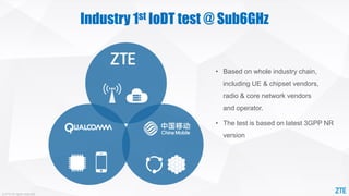 © ZTE All rights reserved
Industry 1st IoDT test @ Sub6GHz
• Based on whole industry chain,
including UE & chipset vendors,
radio & core network vendors
and operator.
• The test is based on latest 3GPP NR
version
 