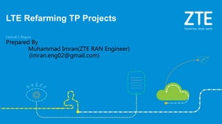 Central-1 Region
Prepared By
Muhammad Imran(ZTE RAN Engineer)
(imran.eng02@gmail.com)
LTE Refarming TP Projects
 