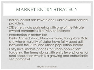 MARKET ENTRY STRATEGY

• Indian Market has Private and Public owned service
  providers.
• ZTE enters India partnering wit...