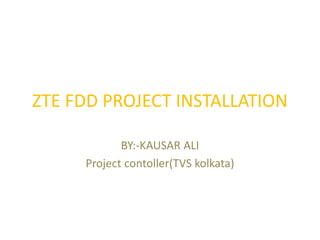 ZTE FDD PROJECT INSTALLATION
BY:-KAUSAR ALI
Project controller(TVS kolkata)
 