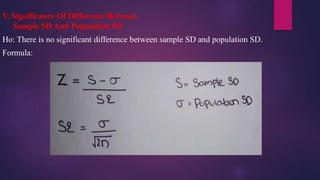 V. Significance Of Difference Between
Sample SD And Population SD
Ho: There is no significant difference between sample SD and population SD.
Formula:
 