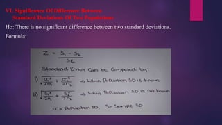 VI. Significance Of Difference Between
Standard Deviations Of Two Populations
Ho: There is no significant difference between two standard deviations.
Formula:
 
