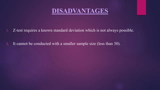 DISADVANTAGES
1. Z-test requires a known standard deviation which is not always possible.
2. It cannot be conducted with a smaller sample size (less than 30).
 