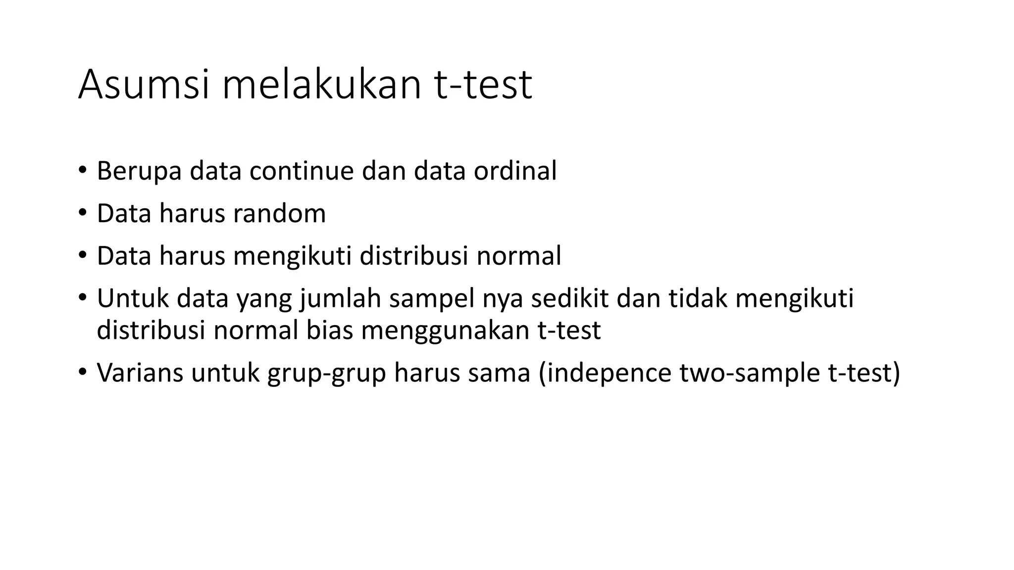 Asumsi melakukan t-test
• Berupa data continue dan data ordinal
• Data harus random
• Data harus mengikuti distribusi normal
• Untuk data yang jumlah sampel nya sedikit dan tidak mengikuti
distribusi normal bias menggunakan t-test
• Varians untuk grup-grup harus sama (indepence two-sample t-test)
 
