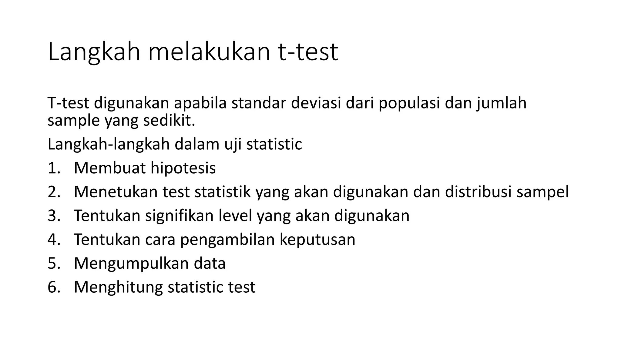 Langkah melakukan t-test
T-test digunakan apabila standar deviasi dari populasi dan jumlah
sample yang sedikit.
Langkah-langkah dalam uji statistic
1. Membuat hipotesis
2. Menetukan test statistik yang akan digunakan dan distribusi sampel
3. Tentukan signifikan level yang akan digunakan
4. Tentukan cara pengambilan keputusan
5. Mengumpulkan data
6. Menghitung statistic test
 