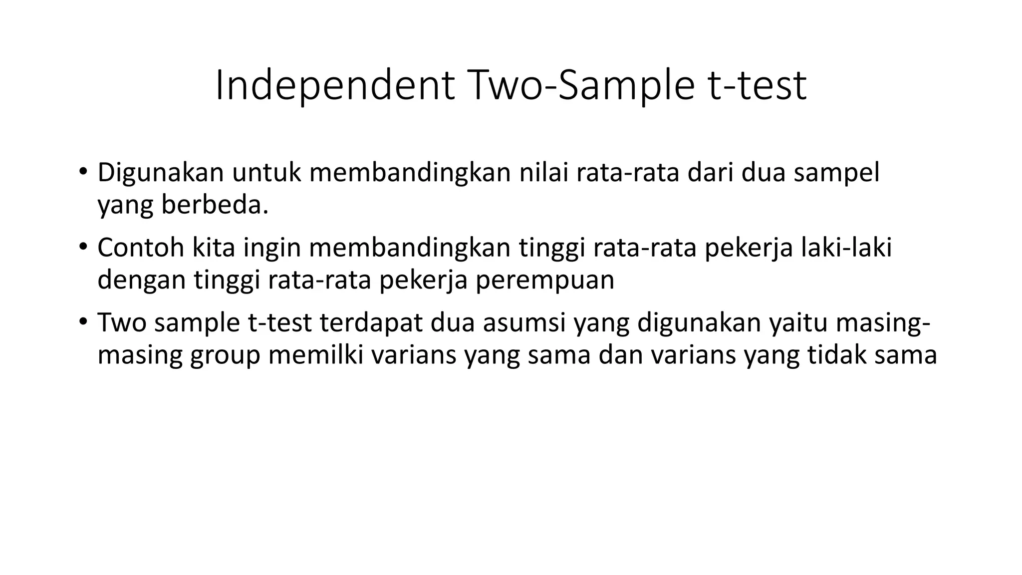 Independent Two-Sample t-test
• Digunakan untuk membandingkan nilai rata-rata dari dua sampel
yang berbeda.
• Contoh kita ingin membandingkan tinggi rata-rata pekerja laki-laki
dengan tinggi rata-rata pekerja perempuan
• Two sample t-test terdapat dua asumsi yang digunakan yaitu masing-
masing group memilki varians yang sama dan varians yang tidak sama
 