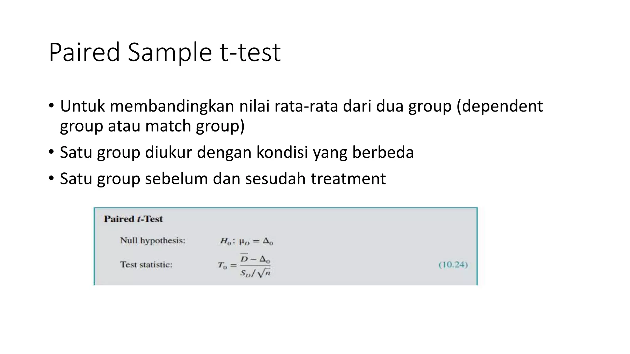 Paired Sample t-test
• Untuk membandingkan nilai rata-rata dari dua group (dependent
group atau match group)
• Satu group diukur dengan kondisi yang berbeda
• Satu group sebelum dan sesudah treatment
 